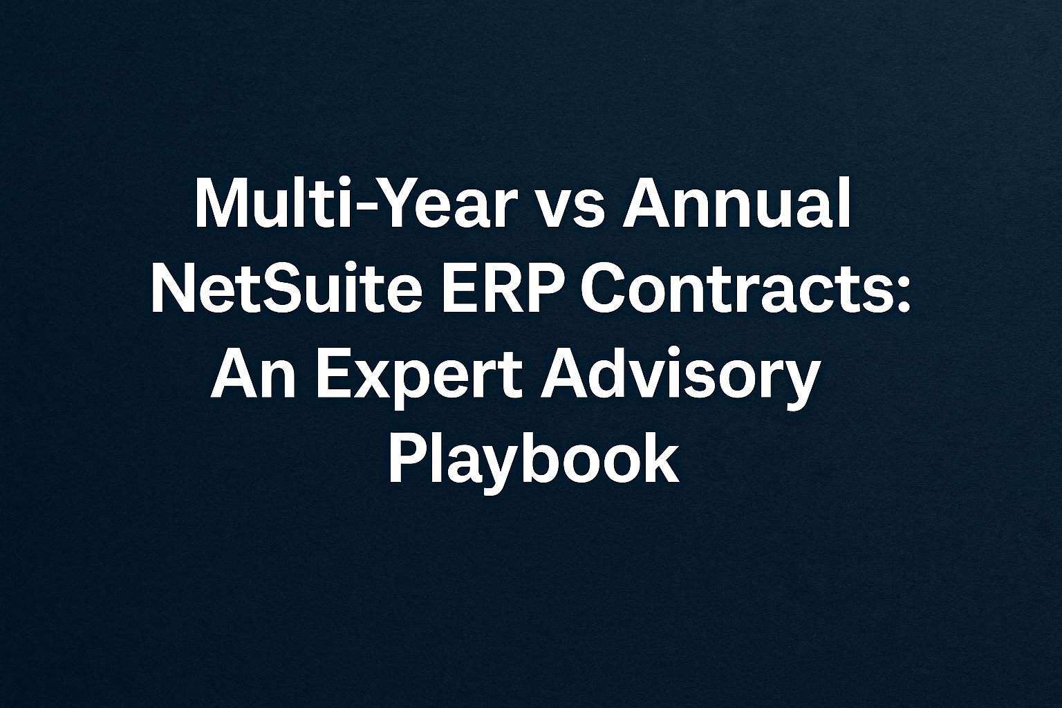 Multi-Year vs Annual NetSuite ERP Contracts: An Expert Advisory Playbook